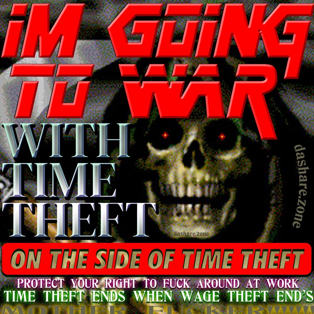 WAGE THEFT IS WHEN YOU'RE EMPLOYER EXTRACTS LABOR FROM YOU WITHOUT PAYMENT. THIS INCLUDES NOT ALLOWING ADEQUATE BREAKS, DENIAL OF BONUSES OR BENEFITS, FORCED WORK AFTER CLOCKING OUT OR BEFORE CLOCKING IN, NON REIMBURSED WORK EXPENSES INCLUDING UNIFORMS, STEALING TIPS, REFUSING TO PAY 1.5X FOR OVERTIME, AND PROBLY SOME OTHERS IM FORGETTING !!!! THE RULING CLASS EXPLOITS US AT EVERY OPPORTUNITY AND AT GREAT PROFIT!!!!!! AFTER ALL THIS THEY HAVE THE GALL TO TALK ABOUT "TIME THEFT" AS IF DA WORKERS OF THE WORLD ARENT JUST TRYING TO WORK SO THEY HAVE FOOD TO EAT!!! TIME THEFT AINT REAL, ITS PART OF DA WAR ON WORKERS WHICH IS PERPETUATED TO MINIMIZE LABOR COST'S AND DRIVE THERE PROFITS UP! IF YOU AINT GETTIN A PROFIT SHARE OF THE BUSINESS YOU WORK FOR THEN IT AINT YOUR FUCKEN PROBLEM!!!! I HAVE MANY MORE THOGHT'S ON THIS , ANY WAY DA IMAGE IS SKELTAN AND DA TEXT SAYS "IM GOING TO WAR WITH TIME THEFT ON THE SIDE OF TIME THEFT , PROTECT YOUR RIGHT TO FUCK AROUD AT WORK, TIME THEFT END'S WHEN WAGE THEFT END'S MOTHER FUCKER " - DASHARE.ZONE ADMIN  - MORE AT patreon.com/dasharez0ne