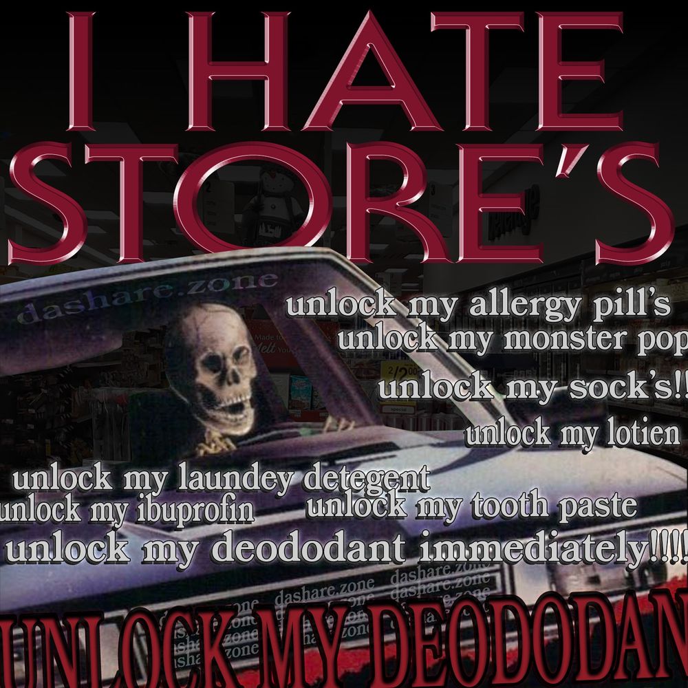 A SKELELELTON DRIVEN THERE CAR AND TRYEN TO SHOP AT A FUCKEN STORE AND THEY WONT LET EM!!! THERE LOCKEN ALL THERE SHIT UP STOP ADDING LEVELS TO MY LIFE!!!! DO NOT MAKE ME FIND A GUY WHERE I FEEL GUILTEY ABOUT MAKIN HIM UNLOCK ALL MY SHIT!!!!!!!!! AND TA TEXT SAYS I HATE STORE'S UNLOCK MY ALLERGY PILL'S unlock my monster pop unlock my sock's unlock my lotio unlock lonfey detergenet unlock ibuproffin unlock my tooth paste unlock my deodorant UNLOCK MY DEODOTANT IMMEDIATELY !!!! NOW NOW NOW WHAT THE FUCK - DASHARE.ZONE ADMIN
