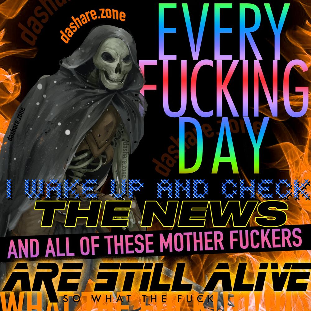 A SKELITON IN HELL WHOSE SAYIN "EVERY FUCKING DAY I WAKE UP AND CHECK THE NEWS AND ALL OF THESE MOTHER FUCKERS ARE STILL ALIVE ,SO WHAT DA FUCK" AND THERE RIGHT, I HAVE MANY MORE THOUGHT'S ON THIS AT patreon.com/dasharez0ne , NOT EVERY THING CAN BE POSTED IN PUBLIC - DASHARE.ZONE ADMIN