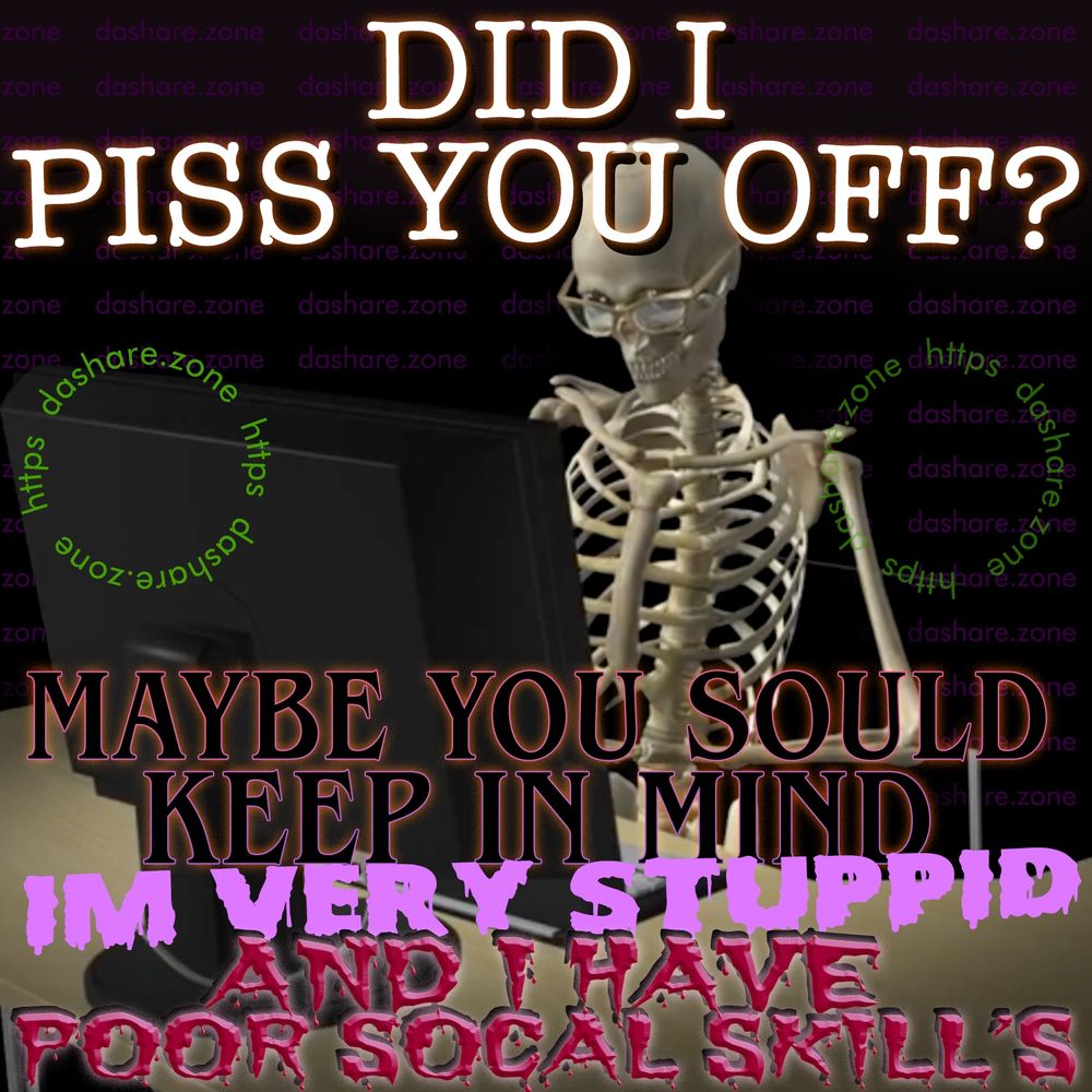 A SKLEATON ON THERE COMPUTER ASKIN U DA QUESTION : "DID I PISS YOU OFF?" AND THEN TEY SAY MAYBE YOU SHOULD KEEP IN MIND IM VERY STUPPID, AND I HAVE POOR SOCIAL SKILL'S - DASHARE.ZONE ADMIN