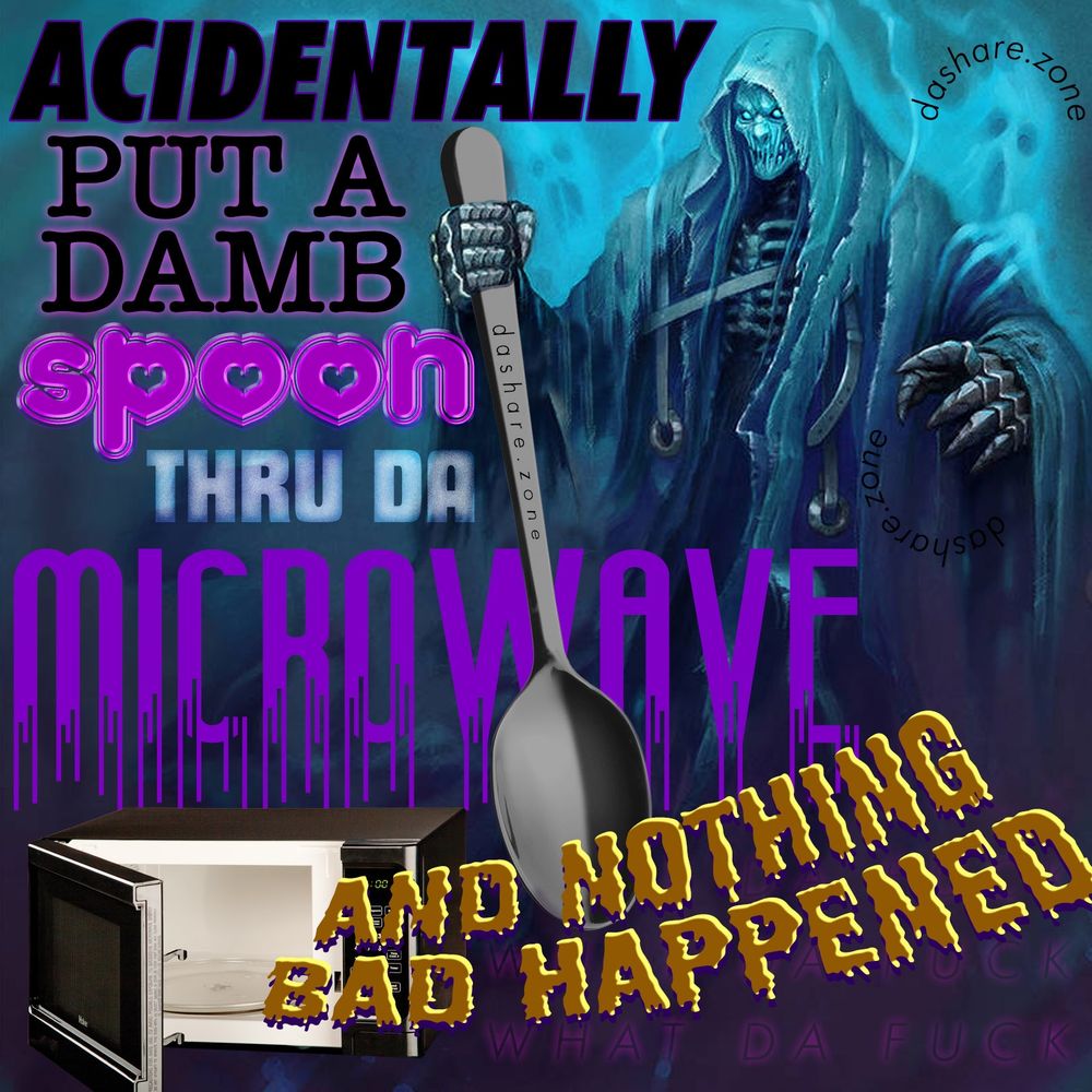 I SENT A WHOLE FUCKEN SPOON THRU THAT THING AND NOTHING HAPEPNED AT ALL! SO WHAT DA FUCK!!! WHAT ELSE HAVE WE BEEN DOING OUR WHOLE LIFE'S THAT WAS A TOTAL LIE AND WHOSE BEEN KEEPING THE SPOONS OUT OF THE MICRO WAVE AND HOW ARE THEY PROFITTING FROM IT !!!!!!! AND DA TEXT SAYS "ACCIDENTALLY PUT A DAMB SPOON THRU THE MICRO WAVE AND NOTHING BAD HAPPENED" AND A SKELITEN IS HOLDEN THERE SPOON AND ITS FINE I GUESS . I DONT KNOW - DASHARE.ZONE ADMIN
