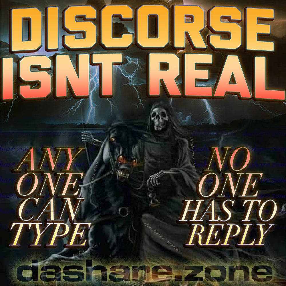 THERE IS NO DISCORSE ITS PEOPLE WHO ARE SAD IN THEIR ROOM OR BORED AT THEIR JOB AND DA TEXT BOX BECKONS TO BE FILLED , THE SIRENS CALL OF "REPLY BUTTON " BENEATH EACH POST TOO TEMPTING TOO RESIST, A STIMULUS WHICH REQUIRES A REACTION, DA TEXT "DISCOURSE ISENT REAL , ANY ONE CAN TYPE, NO ONE HAS TO REPLY " - DASHARE.ZONE ADMIN