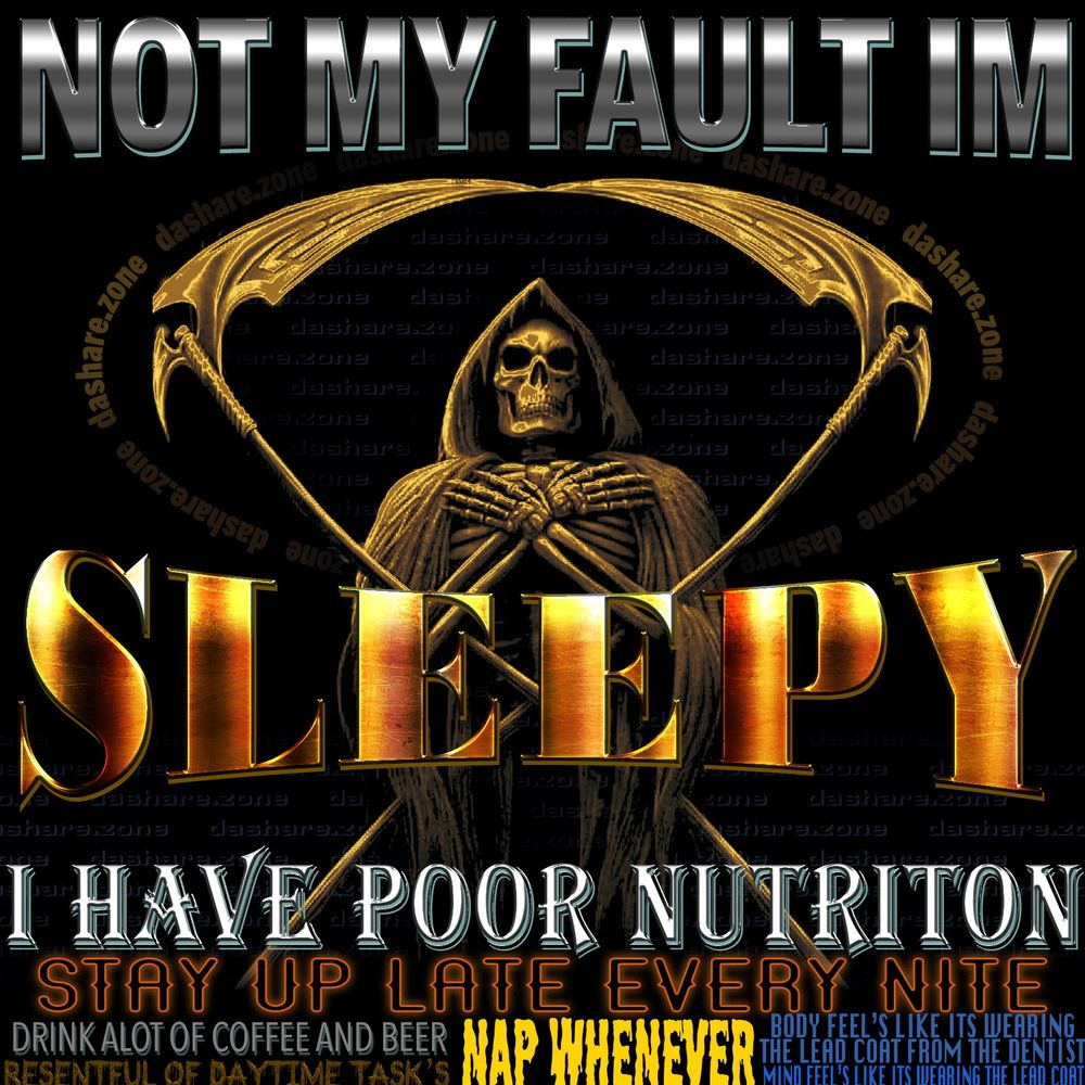 A SKALATON SETTLEN IN FOR A LIL NAP , AND IT SAYS "NOT MY TAULT IM SLEEPY !! I HAVE POOR NITRITION, STAY UP LATE EVREY NIGHT, DRINK A LOT OF COFFEE AND BEER, RESENTFUL OF DAYTIME TASK'S, NAP WHENEVER, BODY FEELS LIKE ITS WEARING THE LEAD COAT FROM THE DENTIST, MIND FEELS LIKE ITS WEARING THE LEAD COAT " - I AM ALSO HUNGREY ALL THE TIME BUT GUESS WHAT IM STILL KICKEN A$$ AND ILL JUST DRINK COFFEE (GAS PEDAL) OR SMOKE WHEED (BRAKE PEDAL) TO CONTROL HOW FAST IM MOVING BECUASE DA ALIEN'S WHO DESIGNED THE HUMAN BODY DIDENT PUT IN DIRECT CONTROLS, IMAGINE IF YOU HAD TO EAT 1 POTATO CHIP TO MAKE YOUR CAR TURN LEFT OR 1 FRENCH FRY TO MAKE YOUR CAR TURN RIGHT, THATS WHAT ITS LIKE TO BE DRIVING YOUR SELF AROUND INSIDE A HUMAN BODY, MAYBE I WOULDENT NEED SO MUCH EXTERNAL STIMULUS IF I COULD JUST MAKE MY BODY DO WHAT I WANT WHEN I WANT IT TO DO SHIT!!!! FROM DA FIRST DAY IN MIDDLE SCHOOL THEY YELL AT US FOR BEIN SLEEPY WELL GUESS WHAT SCHOOL SUCKS WORK SUCKS AND IM GONNA SLEEP THRU IT IF I CAN AND THATS THAT, IF YA DONT LIKE IT THEN VOTE , SEE HOW EASY IT IS TO PRETEND ELECTORAL POLITICS IS A RELEVANT SOLUTION TO HUMAN NATURE??? - DASHARE.ZONE ADMIN
