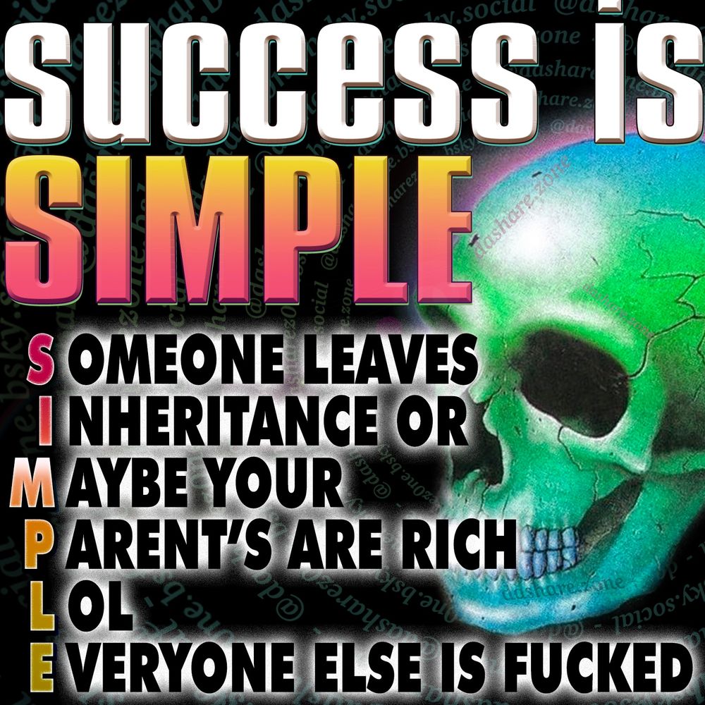 A SKELOTEN SAYING "SUCCESS IS SIMPLE , SOMEONE LEAVES INHERTANCE OR MAYBE YOUR PARENT'S ARE RICH , LOL EVERY ONE ELSE IS FUCKED " - THE RULING CLASS REPEATS THE MANTRA OF "INDIVIDUAL RESPONSIBILITY" ANT TELLS US IF WE JUST WORK HARDER WE WILL BE THE NEXT TO BE RICH - MANY OF DA PEOPLE INTERNALIZE WHAT THE RULERS TELL THEM AND REPEAT IT TO EACH OTHER - GENERAL STRIKE NOW - DASHARE.ZONE ADMIN