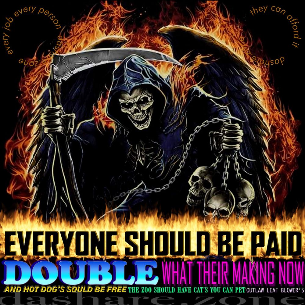 A SKALIETON TELLIN DA TRUTH "EVERY ONE SOULD BE PAID DOUBLE WHAT THEIR MAKIN NOW, AND HOT DOGS SHOULD BE FREE, THE ZOO SOULD HAVE CAT'S YOU CAN PET, OUTLAW LEAF BLOWERS, EVERY JOB EVERY PERSON, THEY CAN AFFORD IT - DASHARE.ZONE ADMIN