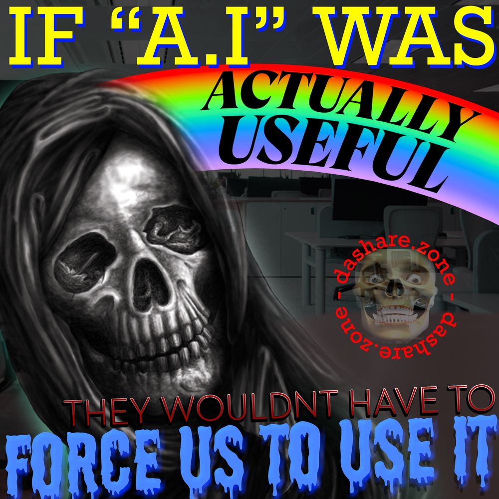 A SKELITON AT WORK AND THERE THINKEN ABOUT HOW A.I IS FORCED INTO EMAILS, INTO SEARCHES, INTO ALL APP'S, AND IT NEVER MAKES ANYTHING BETTER, IT MAKES THERE JOB WORSE, AND DA TEXT SAYS "IF AI WAS ACTUALLY USEFUL THEN THEY WOULDNT HAVE TO FORCE US TO USE IT" AND THERE RIGHT TO SAY IT, SOMEONES MAKEN SOME MONEY OFF THIS AND IT SURE AS HELL AINT US - DASHARE.ZONE ADMIN