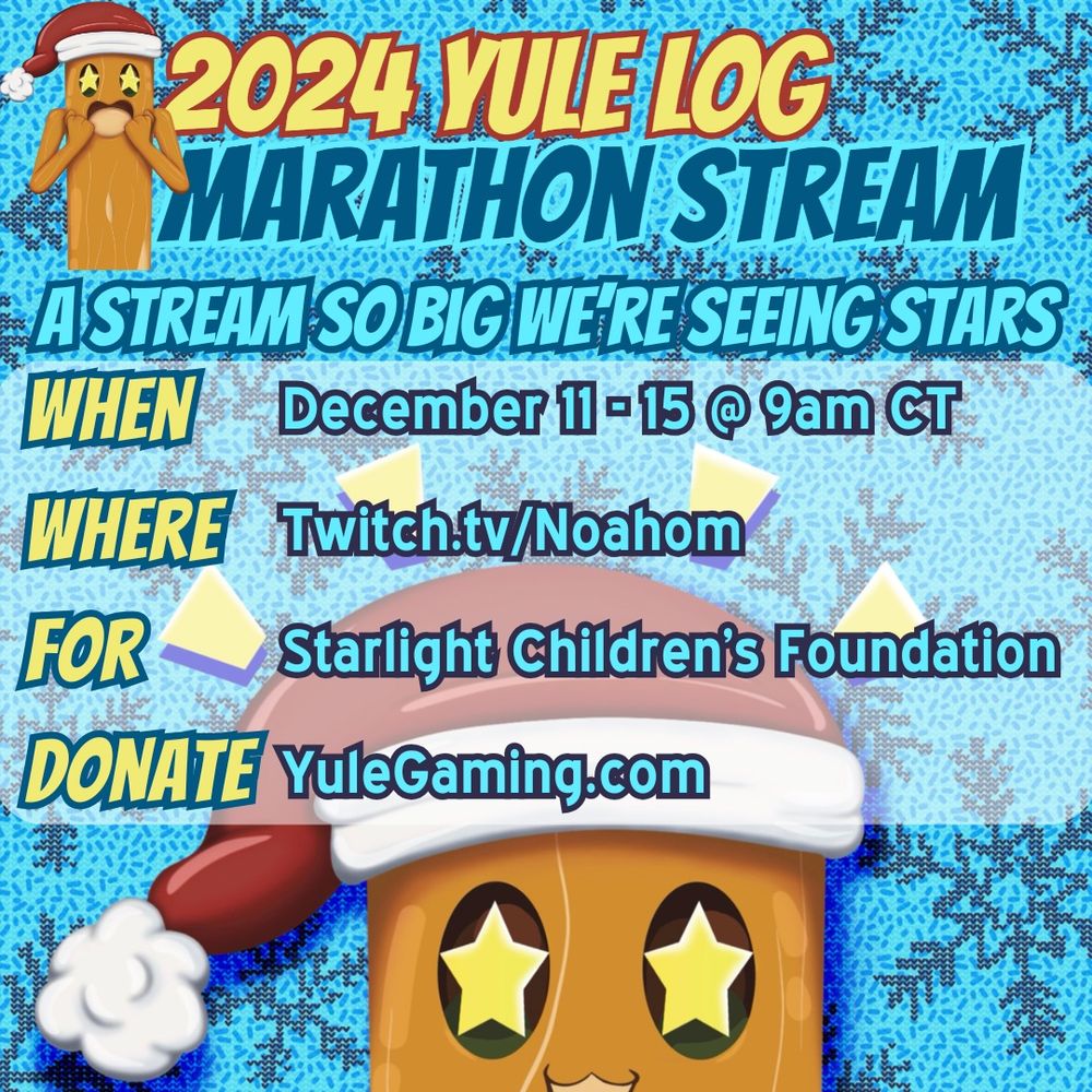 An infographic for the yule log marathon stream. It has the following text, “2024 Yule Log Marathon Stream
A stream so big we’re seeing stars
When: December 11-15 @9am CT
Where: Twitch.tv/noahom
For: Starlight Children’s Foundation
Donate: Yulegaming.com”