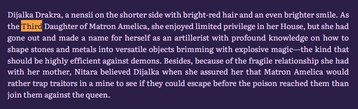 Dijalka Drakra, a nensii on the shorter side with bright-red hair and an even brighter smile. As the Third Daughter of Matron Amelica, she enjoyed limited privilege in her House, but she had gone out and made a name for herself as an artillerist with profound knowledge on how to shape stones and metals into versatile objects brimming with explosive magic—the kind that should be highly efficient against demons. Besides, because of the fragile relationship she had with her mother, Nitara believed Dijalka when she assured her that Matron Amelica would rather trap traitors in a mine to see if they could escape before the poison reached them than join them against the queen.