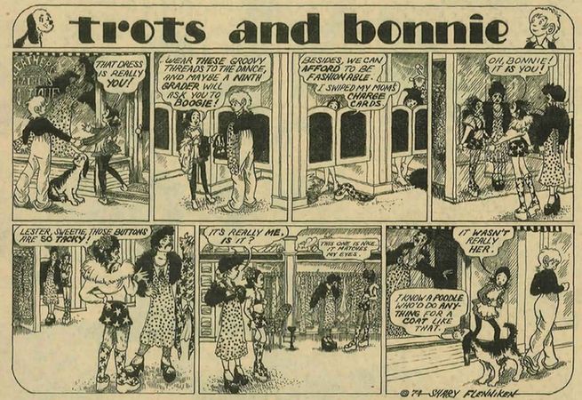 [Bonnie, Pepsi, and Trots stand outside a shop window, looking at various dresses.]

PEPSI: That dress is really you!

[Bonnie and Pepsi stand outside a fitting room with clothes in their hands.]

PEPSI: Wear these groovy threads to the dance, and a ninth grader will ask you to boogie!

PEPSI: Besides, we can afford to be fashionable. I swiped my mom's charge cards.

[Bonnie and Pepsi stand in front of a mirror with various outfits. They then spot two men dressed in similar outfits.]

MAN: Lester, sweetie those buttons are so tacky!

BONNIE: It's really me, is it?
MAN: This one is nice... it matches my eyes.

[Bonnie, Pepsi, and Trots exit the store.]

PEPSI: It wasn't really her.
TROTS: I know a poodle who'd do anything for a coat like that.