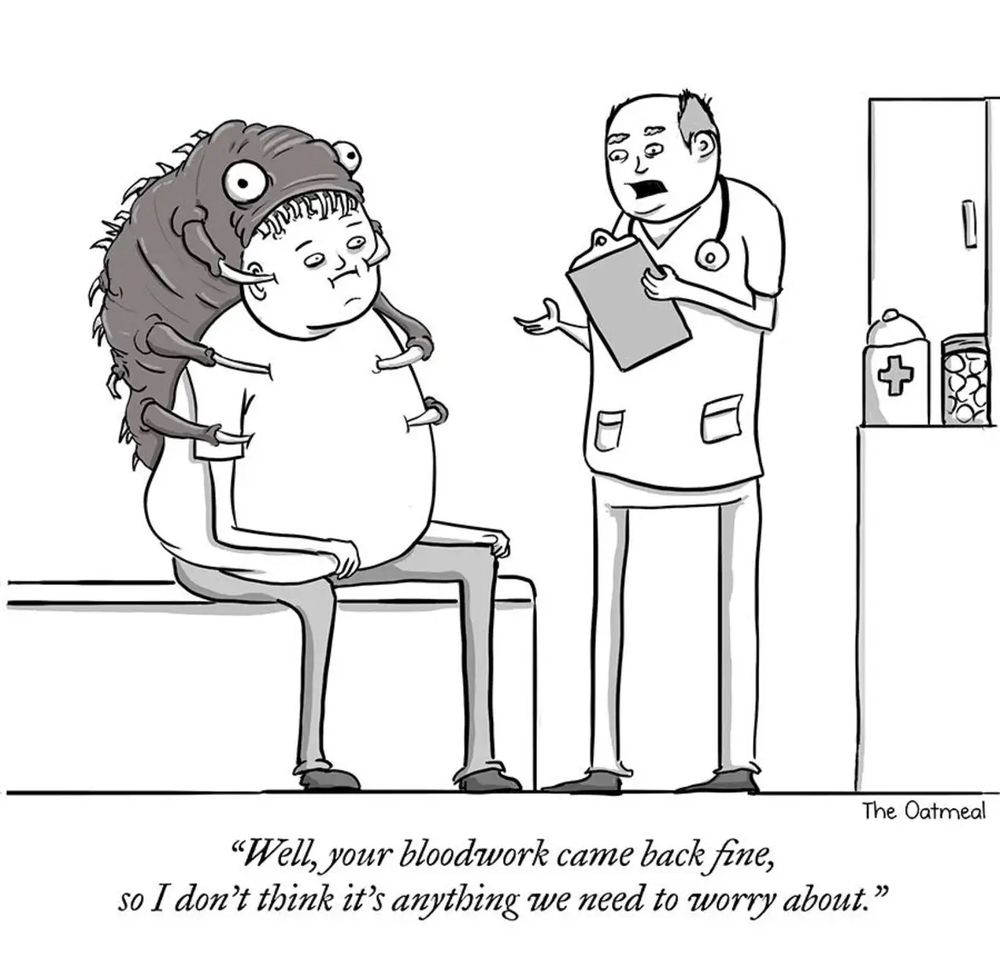 The Oatmeal cartoon.

Doctor says, “well your bloodwork came back fine, so I don’t think it’s anything to worry about.”

Patient has a giant six-legged insect on their back that looks like it is trying to eat their head.