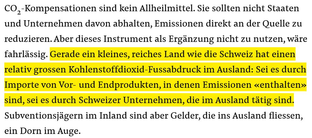 CO2-Kompensationen sind kein Allheilmittel. Sie sollten nicht Staaten und Unternehmen davon abhalten, Emissionen direkt an der Quelle zu reduzieren. Aber dieses Instrument als Ergänzung nicht zu nutzen, wäre fahrlässig. Gerade ein kleines, reiches Land wie die Schweiz hat einen relativ grossen Kohlenstoffdioxid-Fussabdruck im Ausland: Sei es durch Importe von Vor- und Endprodukten, in denen Emissionen «enthalten» sind, sei es durch Schweizer Unternehmen, die im Ausland tätig sind. Subventionsjägern im Inland sind aber Gelder, die ins Ausland fliessen, ein Dorn im Auge.