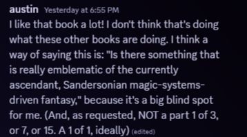 I like that book a lot! I don't think that's doing what these other books are doing. I think a way of saying this is: "Is there something that is really emblematic of the currently ascendant, Sandersonian magic-systems-driven fantasy," because it's a big blind spot for me. (And, as requested, NOT a part 1 of 3, or 7, or 15. A 1 of 1, ideally) 