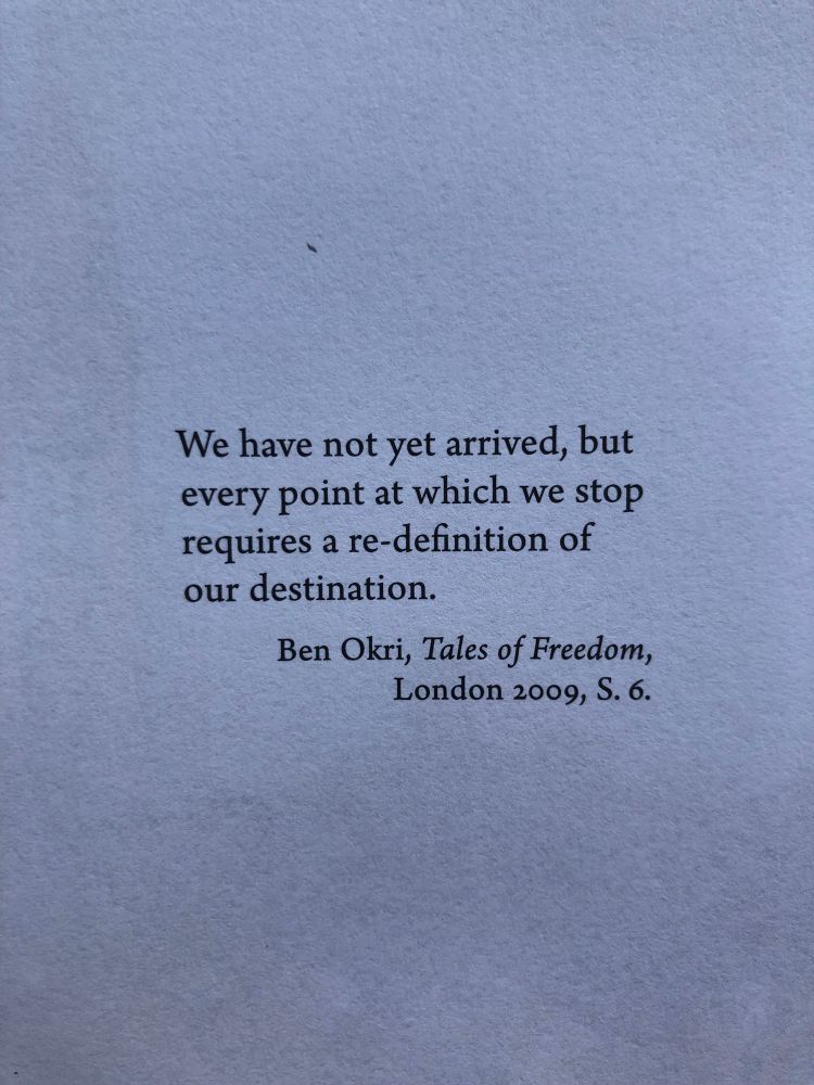 Epigraph saying: „we have not yet arrived, but every point at which we stop requires a re-definition of our destination.“ Ben okri, tales of freedom, London 2009, p. 6