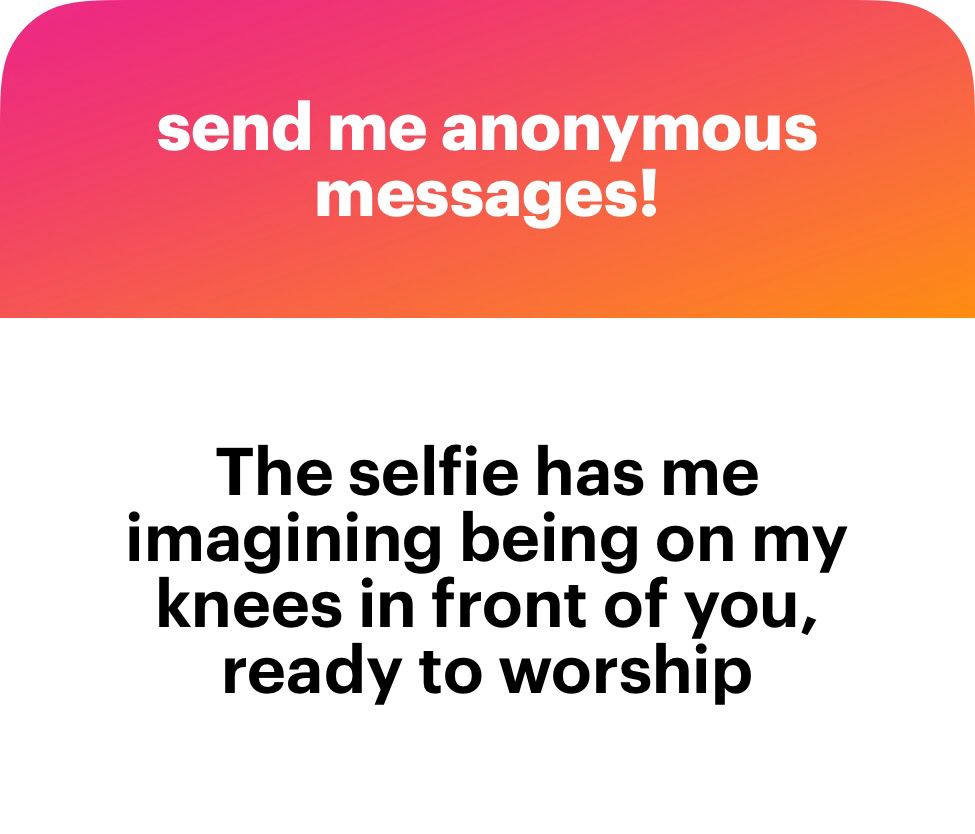 send me anonymous messages!
The selfie has me imagining being on my knees in front of you, ready to worship