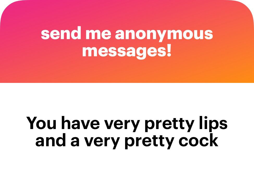 send me anonymous messages!
You have very pretty lips and a very pretty cock