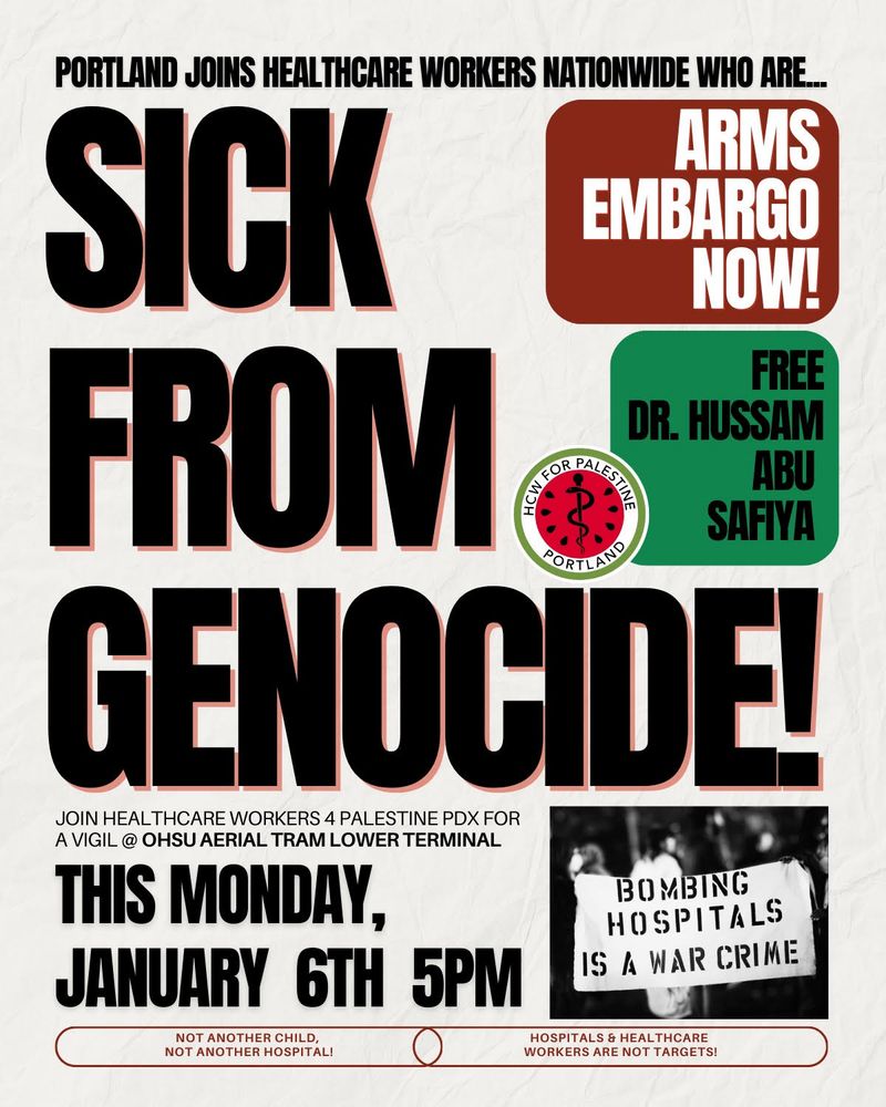 Poster advertising a rally for #Palestine #ArmsEmbargoNow #FreeDrHassamAbuSafiya called Sick From Genocide by the Health Care Workers4 Palestine PDX on Monday, January 6th at 5pm @ the OHSU Lower Tram Terminal 