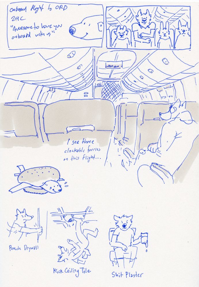 A scanned image of a sketchbook page with various drawings and written descriptions. Two boxed-in drawings at top depict the the snout of a smiling aeromorph with the text “Onboard flight to ORD 29C “Awesome to have you onboard with us.”  The next shows a wolf walking in the aisle of a plane flanked by seated passengers. A drawing below shows the semi-realistic depiction of a Boeing 737’s interior seen from the passenger’s perspective, with overhead bins, seat backs, and another passenger visible. Text in it reads “I see three clockable furries on this flight…” 

The next drawing shows a blushing airliner between two burger buns.

The next labeled drawings show an angry wolf punching drywall, kicking ceiling tile and shitting plaster.