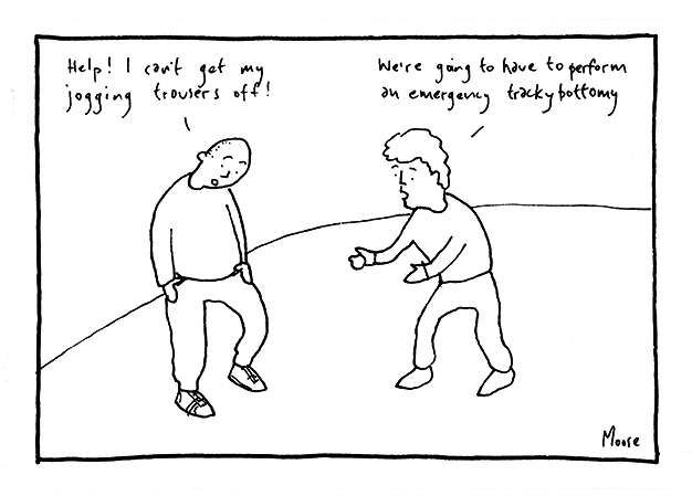 Cartoon of one agitated man saying to another "Help! I can't get my jogging trousers off!” The other replies “We're going to have to perform an emergency trackybottomy."