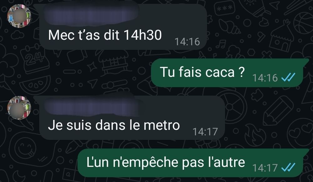 Échange de messages :
- Mec t'as dit 14h30
- Tu fais caca
- Je suis dans le métro
- L'un n'empêche pas l'autre 