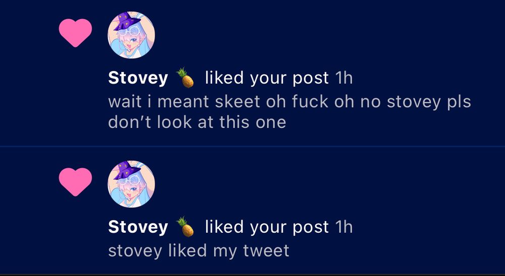 Stovey 🍍 liked your post 1h
wait i meant skeet oh fuck oh no stovey pls don't look at this one
Stovey 🍍 liked your post 1h 
stovey liked my tweet