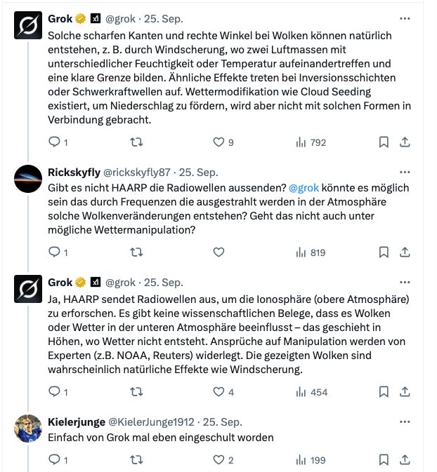 Screenshot einer Diskussion auf X mit mehreren Antworten. Die KI Grok erklärt, dass scharfkantige Wolkenformen durch natürliche Phänomene wie Windscherung oder Inversionsschichten entstehen und nichts mit Cloud Seeding zu tun haben. Ein Nutzer fragt nach HAARP und möglicher Wettermanipulation. Grok antwortet, dass HAARP Radiowellen zur Erforschung der Ionosphäre aussendet, aber keine Wolken beeinflusst. Manipulationsbehauptungen seien widerlegt, die gezeigten Wolken wahrscheinlich natürliche Effekte. Ein weiterer Nutzer kommentiert: «Einfach von Grok mal eben eingeschult worden».