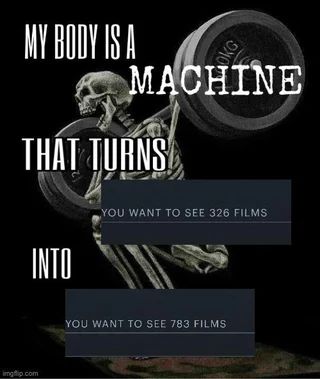 the meme with the weight lifting skeleton. 

my body is a
MACHINE
that turns
[letterboxd font] you want to see 326 films
into 
[letterboxd font] you want to see 783 films