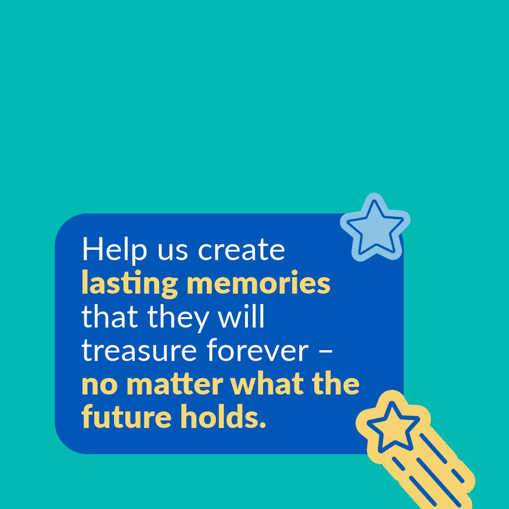 Teal background with a dark blue box in the bottom half. There are two, star graphics in yellow and light blue pinning the box to the background. Inside the box, there’s text which says: “Help us create lasting memories that they will treasure forever – no matter what the future holds.”