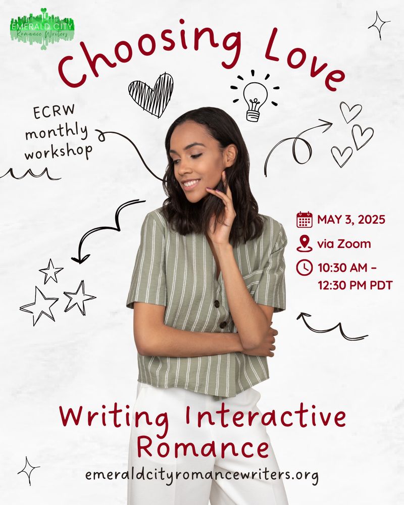 ECRW Monthly Workshop. Choosing love: writing interactive romance. Learn to write stories where readers choose their own love story. May 3, 2025. 10:30 a.m. - 12:30 p.m. PDT Via zoom.
emerald city romance writers dot org.