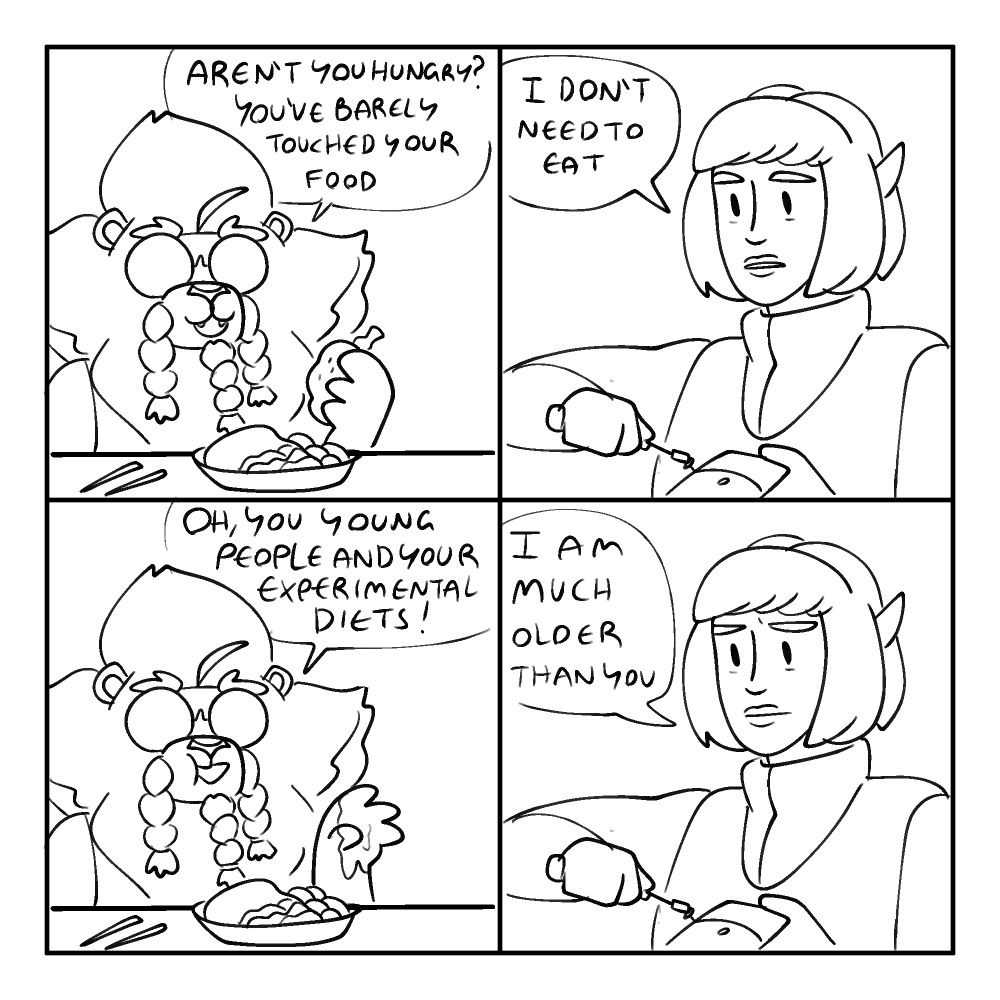 4 Panel Comic. Based on Steven Universe joke.
P1. Percy the Leonin eating food with his hands: "Aren't you hungry? You've barely touched your food.
P2. Talia the elf tinkering with her construct: "I don't need to eat."
P3. Percy: "Oh, you young people and your experimental diets!"
P4. Talia "I am Much older than you."