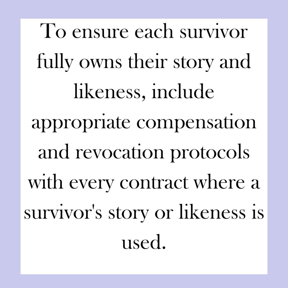 2) To ensure each survivor fully owns their story and likeness, include appropriate compensation and revocation protocols with every contract where a survivor's story or likeness is used.