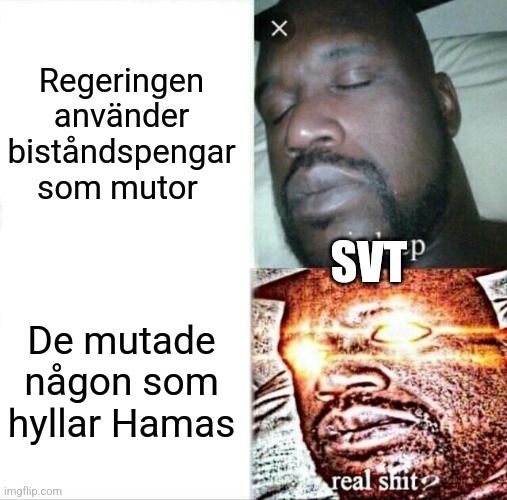 Bild 1: Shaquille sover, han representerar SVT. Texten bredvid lyder: "Regeringen använder biståndspengar som mutor"

Bild 2: Shaquille har slagit upp ögonen som lyser, texten lyder: "De mutade någon som hyllat Hamas"