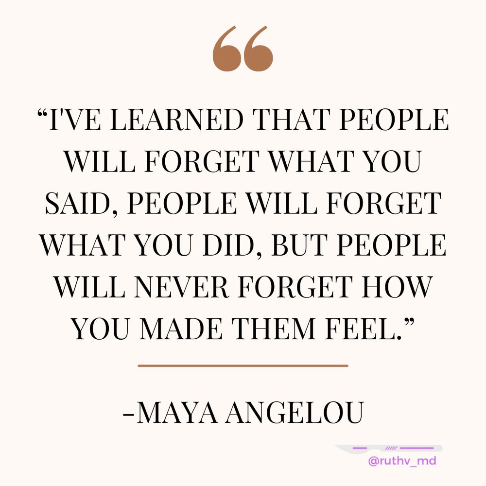I’ve learned that people will forget what you said, people will forget what you did but people will never forget how you made them feel. -Maya Angelou