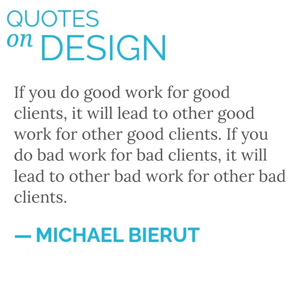 Quote by Michael Bierut: if you do good work for good clients, it will lead to other good work for other good clients. If you do bad work for bad clients, it will lead to other bad work for other bad clients