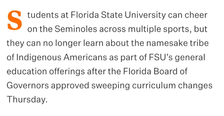 Students at Florida State University can cheer on the Seminoles across multiple sports, but they can no longer learn about the namesake tribe of Indigenous Americans as part of FSU’s general education offerings after the Florida Board of Governors approved sweeping curriculum changes Thursday.