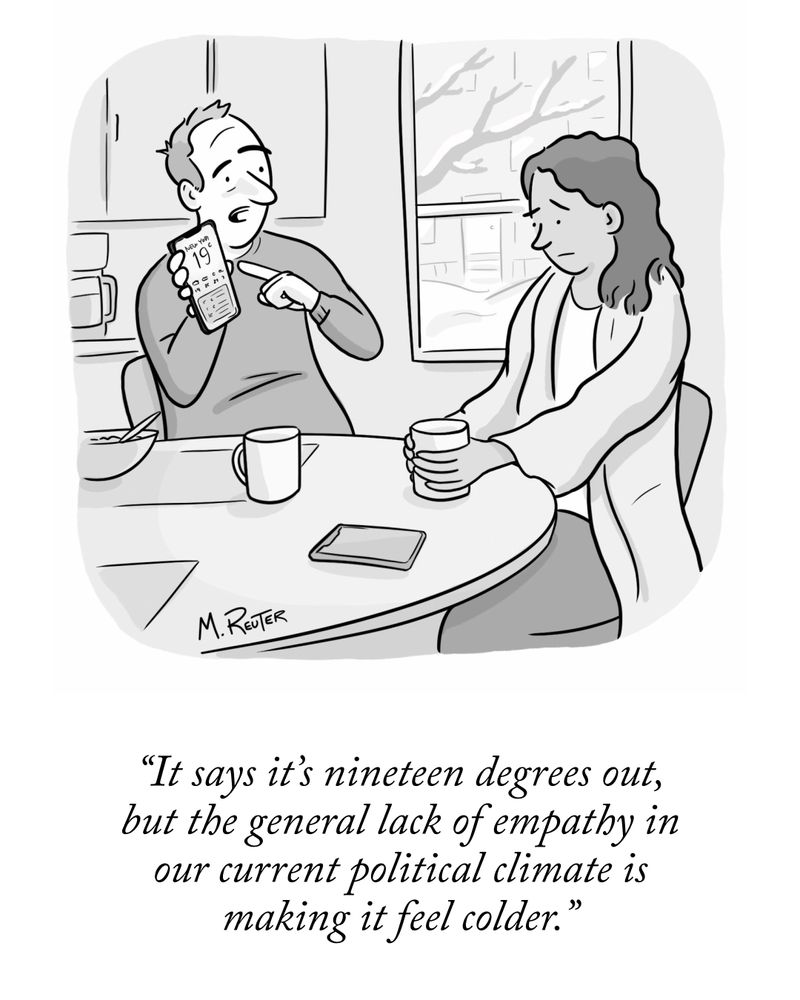 Two people sit at a dining room table. One shows the other the weather app on their phone, and says, “It says it’s nineteen degrees out, but the general lack of empathy in our current climate makes it feel colder.” 