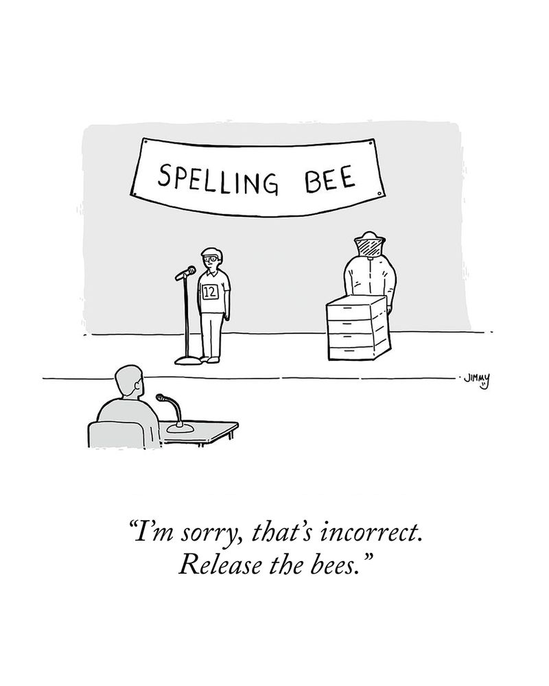 Two people compete in a spelling bee; one contestant is in a beekeeper’s uniform. The moderator says, “I’m sorry, that’s incorrect. Release the bees.”