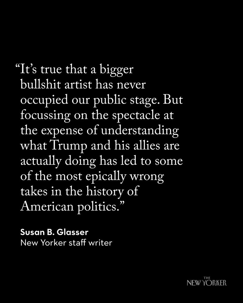 A quote from Susan Glasser that reads, “It’s true that a bigger bullshit artist has never occupied our public stage. But focussing on the spectacle at the expense of understanding what Trump and his allies are actually doing has led to some of the most epically wrong takes in the history of American politics.” 
