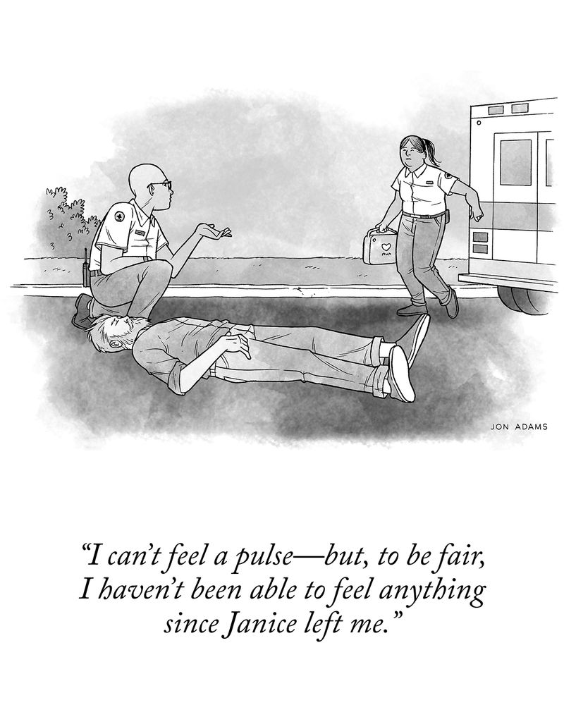 As an EMT runs over to an unconscious man with medical supplies, the EMT that is helping the man says, “I can’t feel a pulse—but, to be fair, I haven’t been able to feel anything since Janice left me.”