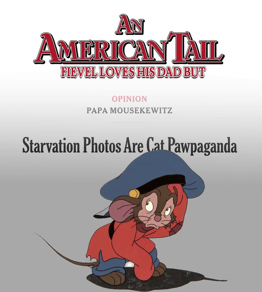 Fievel recoils in horror at his father's NYT editorial "Starvation Photos are Cat Pawpaganda", knowing full well that if he says anything, he might have to skip Rosh Hashanah this year.