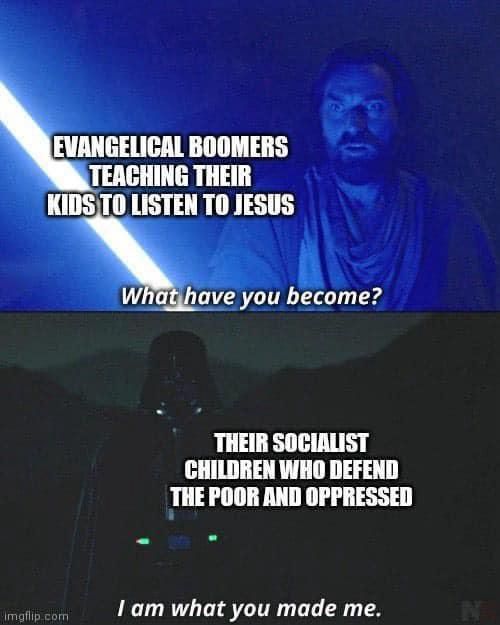 Evangelical Boomers teaching kids to listen to Jesus: What have you become?

Their socialist children who defend the poor and oppressed: I am what you made me.

Obiwan and Vader from the Obiwan show.