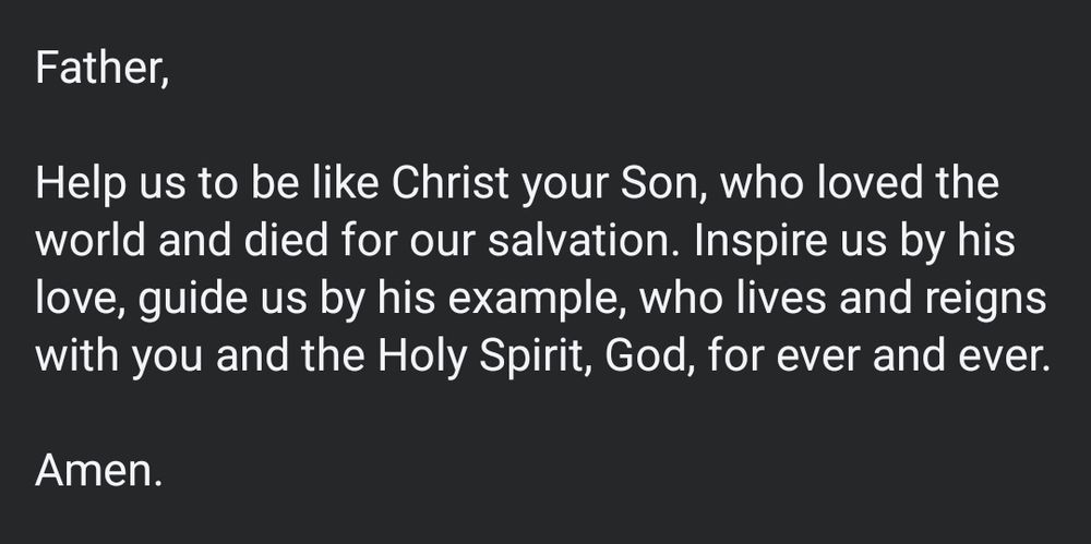 Father,

Help us to be like Christ your Son, who loved the world and died for our salvation. Inspire us by his love, guide us by his example, who lives and reigns with you and the Holy Spirit, God, for ever and ever.

Amen.