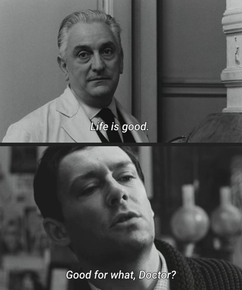 'The Fire Within' (1963)
dir. Louis Malle

older man in white jacket: life is good
younger man looking down his nose:
good for what, doctor?