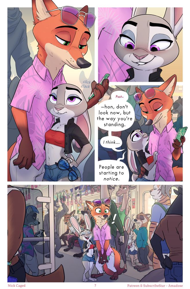 Page Seven of the Nick Caged Comic by Amadose. This page shows off Ama's insanity; crowds and fur's of all kinds adorn the backgrounds, as Judy and Nick ride the Tram.
Panel 1 - Nick and Judy are huddled together, Nick is scrolling his phone, as she looks up at him bored.
Panel 2 - biting her lip, and looking down, Judy gets an idea. 
Panel 3 - She looks up at Nick with concern. 'psttt. Hon, don't look now, but the way you're standing. I think... People are starting to *notice*.'
Panel 4 - Nick instinctually reacts to the tease and grabs his junk as Judy starts to laugh. Nobody in the background is looking or are infact 'noticing' the jest is apparent. 
Support this comic via Patreon or Subscribe Star - Amadose