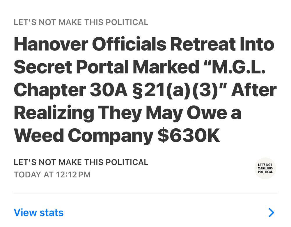 LET'S NOT MAKE THIS POLITICAL
Hanover Officials Retreat Into Secret Portal Marked "M.G.L.
Chapter 30A §21(a) (3)" After Realizing They May Owe a Weed Company $630K
LET'S NOT MAKE THIS POLITICAL
TODAY AT 12:12 PM
LET'S NOT MAKE THIS POLITICAL