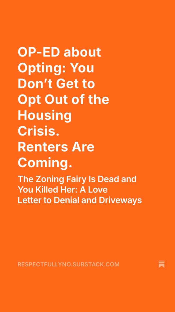 OP-ED about
Opting: You Don't Get to Opt Out of the Housing Crisis.
Renters Are
Coming.
The Zoning Fairy Is Dead and You Killed Her: A Love
Letter to Denial and Driveways