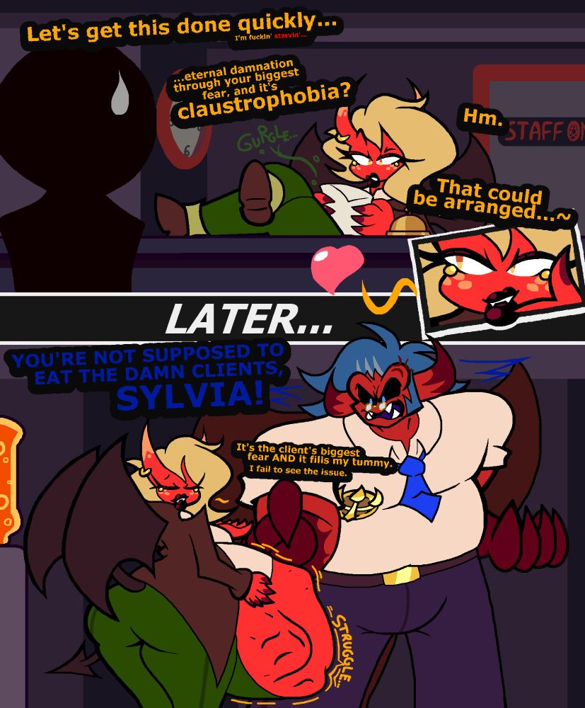 "Let's get this this done quickly..." the demon lady at the receptionist desk can't help but mutter under her breath, "I'm fuckin' starvin'..." as her stomach growls. The lady, Sylvia Oculignis, is reading the fears of a sinner, stood at her desk. The blonde, red-skinned demon has her legs kicked up onto the desk, as she raised an eyebrow at what she reads. "Eternal damnation through your biggest fear, and it's claustrophobia?". Her stomach still gurgling, she places a finger to her chin, smirking. "That could be arranged...~"

Later... "YOU'RE NOT SUPPOSED TO EAT THE DAMN CLIENTS, SYLVIA!" ...bellows come from the office cubicles, as her boss Donovan Phoenix pokes angrily at her squirming belly, a notable struggle as the bumps of the sinner within can be seen on the surface of Sylvia's red skin. The burly demon is furious, a vein throbbing on his head. Sylvia lets out a sigh, one hand on her belly whilst the other shrugs: "It's the client's biggest fear AND it fills my tummy. I fail to see the issue here." Sylvia argues, content with her squirmy, person-filled gut.