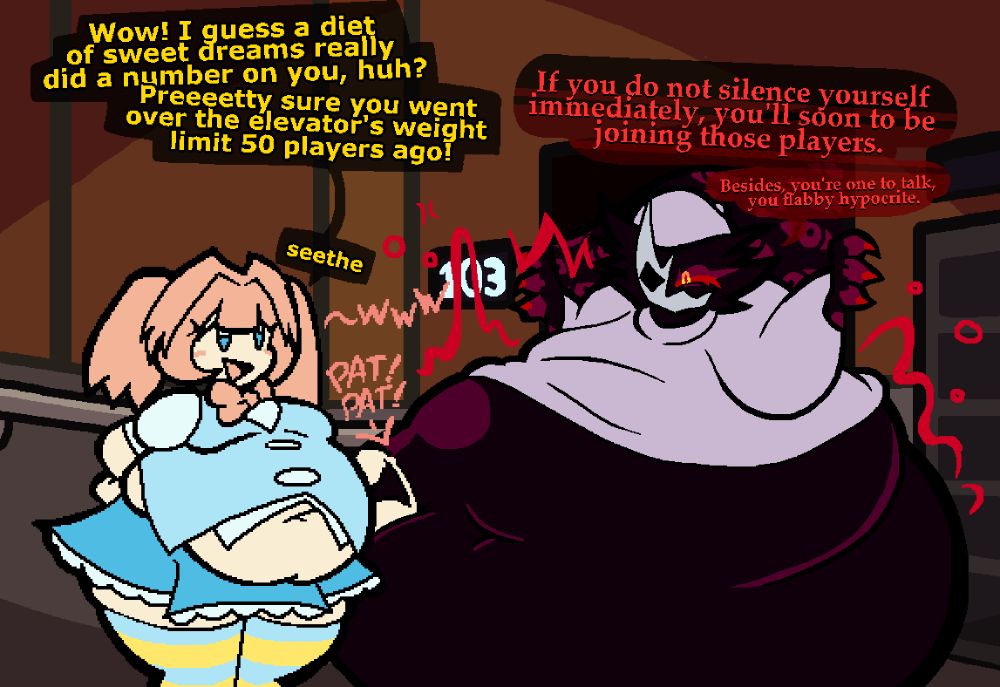 dialogue between STAT and Folly (Regretevator):
"Wow! I guess a diet of sweet dreams really did a number on you, huh?"
"If you do not silence yourself immediately, you'll soon to be joining those players."
"Pretty sure you went over the elevator's weight limit 50 players ago!"
"Besides, you're one to talk, you flabby hypocrite."
"seethe"