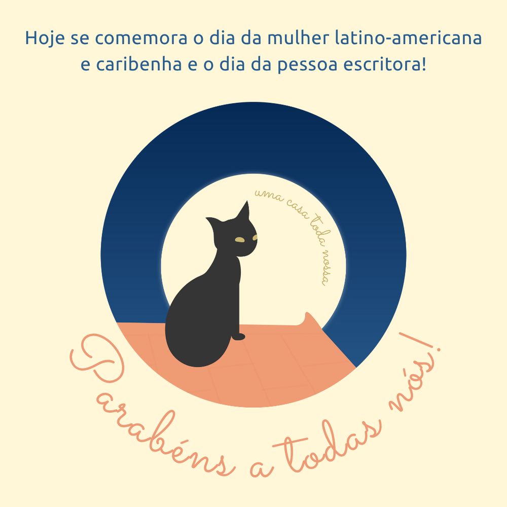 Cartão com fundo bege, em que se lê: "Hoje se comemora o dia da mulher latino-americana e caribenha e o dia da pessoa escritora!" Logo abaixo, há a logo da Casa, um círculo contendo uma gata preta, sem rabo, sentada num telhado, em frente a uma lua cheia, onde se lê Uma casa toda nossa em letra cursiva, que flutua num céu azul escuro.  Embaixo dela, também em letra cursiva, está escrito "Parabéns a todas nós!"