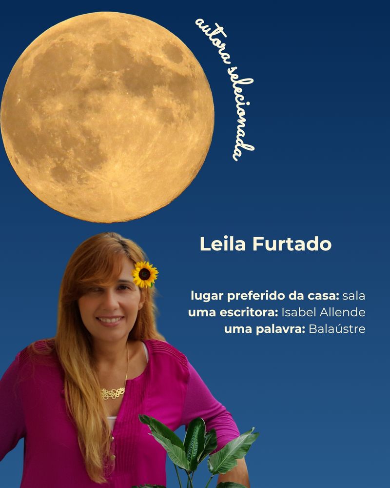 Composição com a foto da autora Leila Furtado, mulher cis branca, de cabelos ruivos e compridos. Ela veste uma camisa rosa choque, olha para a câmera e sorri. Na composição, de fundo em um gradiente de azul, há folhas e flores, uma lua cheia, ao lado da qual está escrito com letra cursiva "autora selecionada" e um texto que traz, além do nome da autora, as seguintes informações:
- Lugar preferido da casa: sala.
- Uma escritora: Isabel Allende.
- Uma palavra: balaústre.