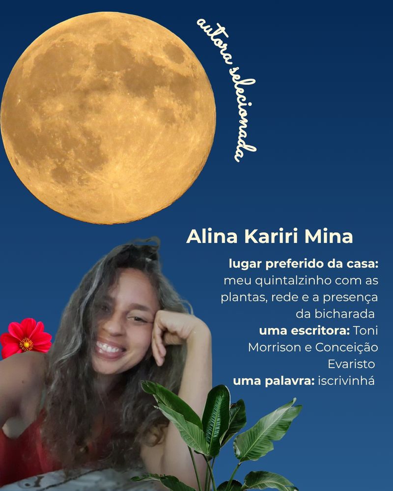 Composição com a foto da autora Alina Kariri Mina, mulher cis indígena, de cabelos longos e castanhos. Ela veste uma camiseta vermelha, está com o rosto apoiado na mão, olha para a câmera e sorri. Na composição, de fundo em um gradiente de azul, há folhas e flores, uma lua cheia, ao lado da qual está escrito com letra cursiva "autora selecionada" e um texto que traz, além do nome da autora, as seguintes informações:
- Lugar preferido da casa: meu quintalzinho com as plantas, rede e a presença da bicharada.
- Uma escritora: Toni Morrison e Conceição Evaristo.
- Uma palavra: iscrivinhá